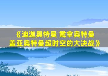 《迪迦奥特曼 戴拿奥特曼 盖亚奥特曼超时空的大决战》